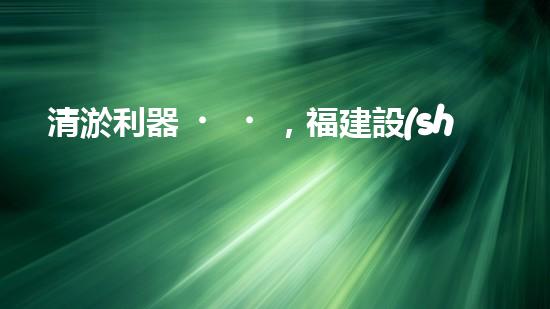 清淤利器，福建設(shè)備揭秘！